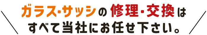 ガラス・サッシの修理・交換はすべて当社にお任せ下さい。