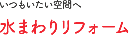 いつもいたい空間へ水まわりリフォーム
